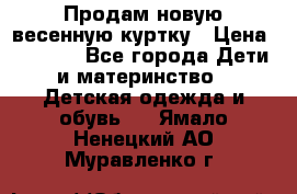 Продам новую весенную куртку › Цена ­ 1 500 - Все города Дети и материнство » Детская одежда и обувь   . Ямало-Ненецкий АО,Муравленко г.